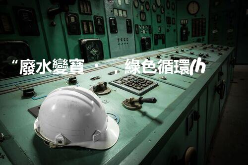 “廢水變寶，綠色循環(huán)，環(huán)保新篇章！”